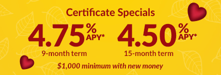 Certificate Specials. 4.75% APY* 9-month term. 4.50% APY* 15-month term. $1,000 minimum with new money